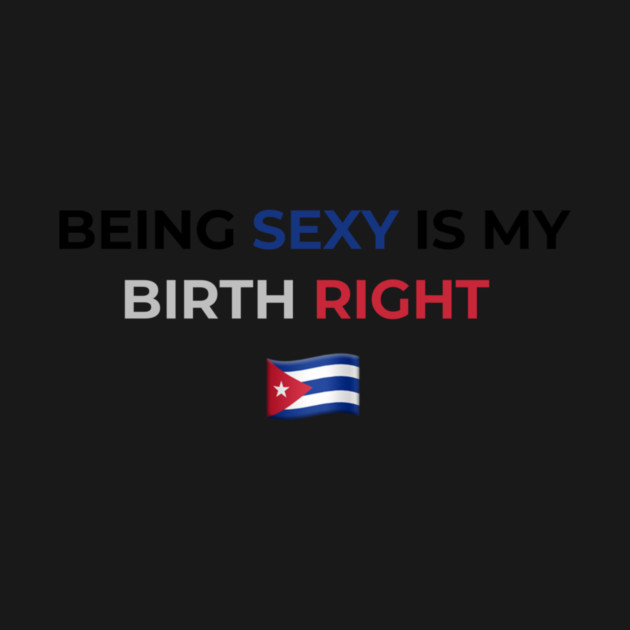 Being Sexy is My Birth Right Cuba by Drago
