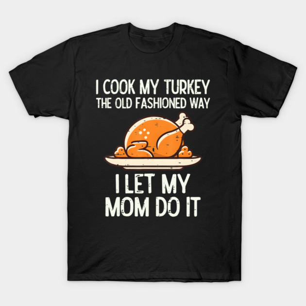 I Cook My Turkey The Old Fashioned Way I Let My Mom Do It - Funny ...