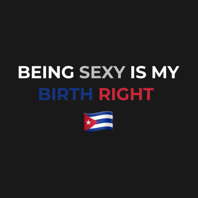 Being Sexy is My Birth Right Cuba by Drago