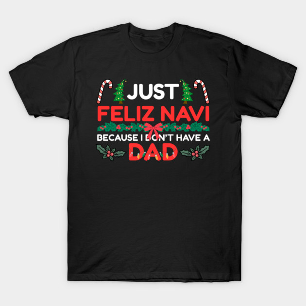 Just Feliz Navi Because I Don’t Have a Dad Funny Christmas Humor T-Shirt by Creatifly Graphic Tees