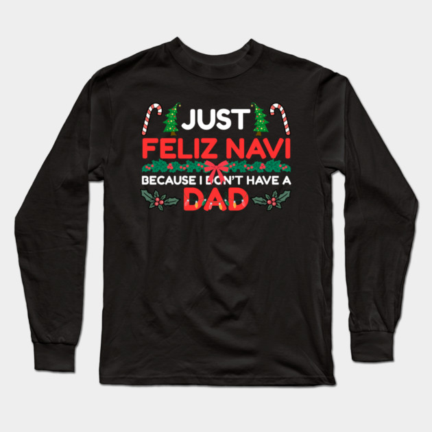 Just Feliz Navi Because I Don’t Have a Dad Funny Christmas Humor Long Sleeve T-Shirt by Creatifly Graphic Tees