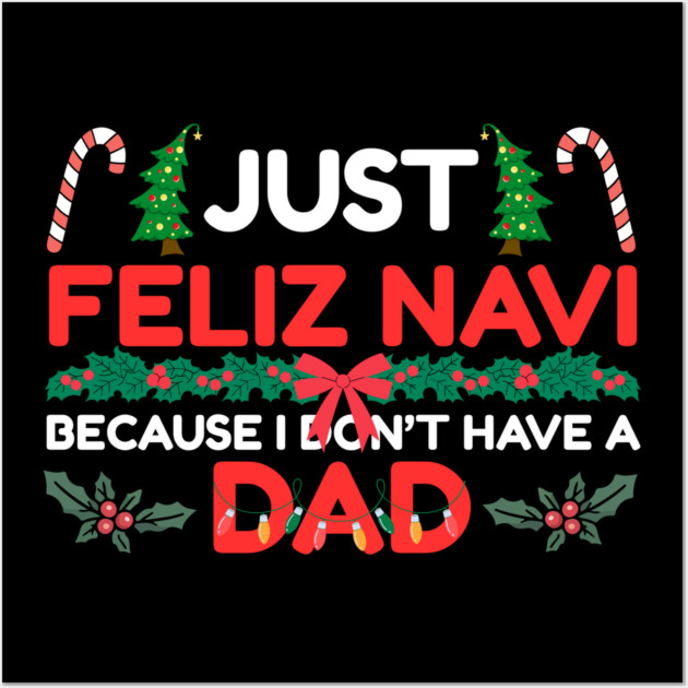 Just Feliz Navi Because I Don’t Have a Dad Funny Christmas Humor Wall Art by Creatifly Graphic Tees