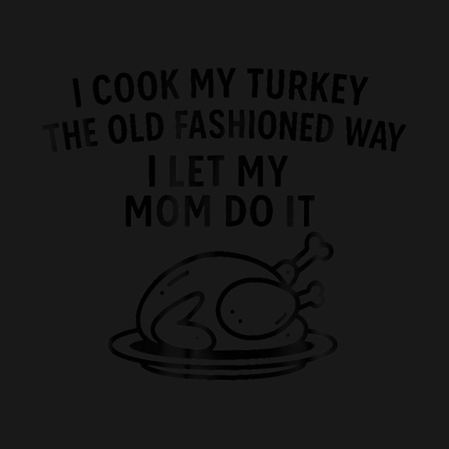 I Cook My Turkey The Old Fashioned Way I Let My Mom Do It - Cook Turkey ...
