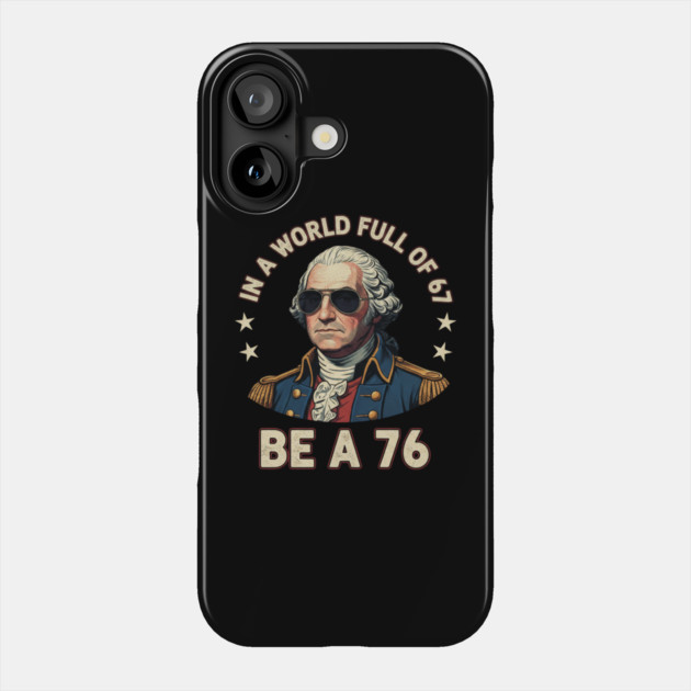 George Washington 67 76 Meme - In A World Full Of 67 Be A 76 1776 Patriotic Phone Case by ArtistTee ⭐⭐⭐⭐⭐