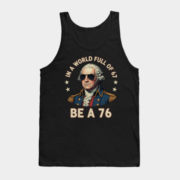 George Washington 67 76 Meme - In A World Full Of 67 Be A 76 1776 Patriotic Tank Top by ArtistTee ⭐⭐⭐⭐⭐