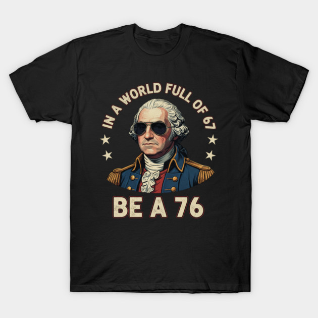 George Washington 67 76 Meme - In A World Full Of 67 Be A 76 1776 Patriotic T-Shirt by ArtistTee ⭐⭐⭐⭐⭐