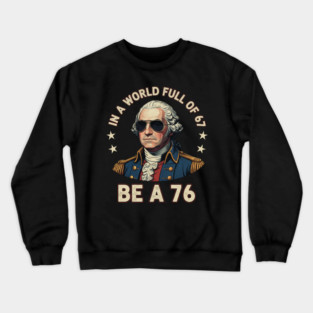 George Washington 67 76 Meme - In A World Full Of 67 Be A 76 1776 Patriotic Crewneck Sweatshirt