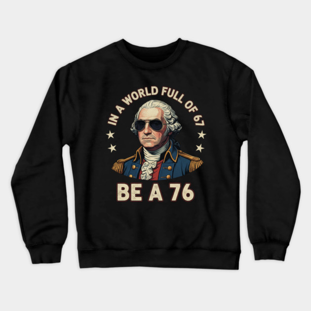 George Washington 67 76 Meme - In A World Full Of 67 Be A 76 1776 Patriotic Crewneck Sweatshirt by ArtistTee ⭐⭐⭐⭐⭐