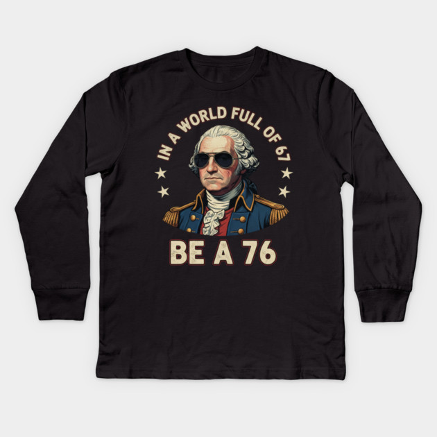 George Washington 67 76 Meme - In A World Full Of 67 Be A 76 1776 Patriotic Kids Long Sleeve T-Shirt by ArtistTee ⭐⭐⭐⭐⭐