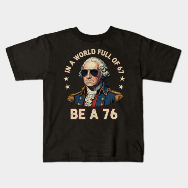 George Washington 67 76 Meme - In A World Full Of 67 Be A 76 1776 Patriotic Kids T-Shirt by ArtistTee ⭐⭐⭐⭐⭐
