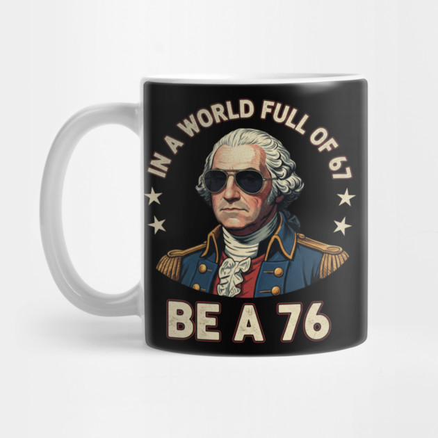George Washington 67 76 Meme - In A World Full Of 67 Be A 76 1776 Patriotic by ArtistTee ⭐⭐⭐⭐⭐