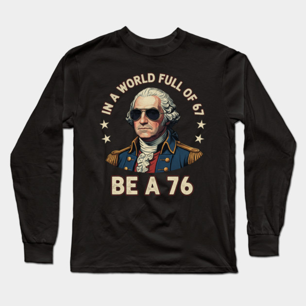 George Washington 67 76 Meme - In A World Full Of 67 Be A 76 1776 Patriotic Long Sleeve T-Shirt by ArtistTee ⭐⭐⭐⭐⭐