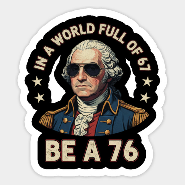 George Washington 67 76 Meme - In A World Full Of 67 Be A 76 1776 Patriotic Sticker by ArtistTee ⭐⭐⭐⭐⭐