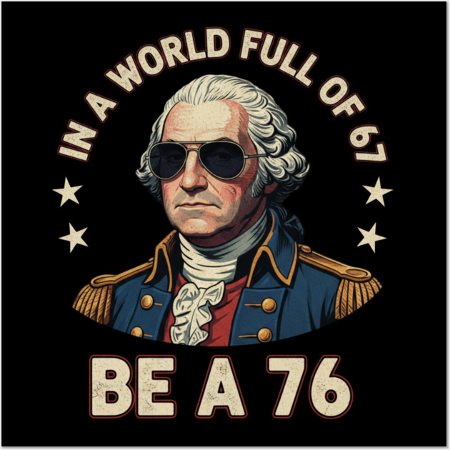 George Washington 67 76 Meme - In A World Full Of 67 Be A 76 1776 Patriotic Wall Art by ArtistTee ⭐⭐⭐⭐⭐