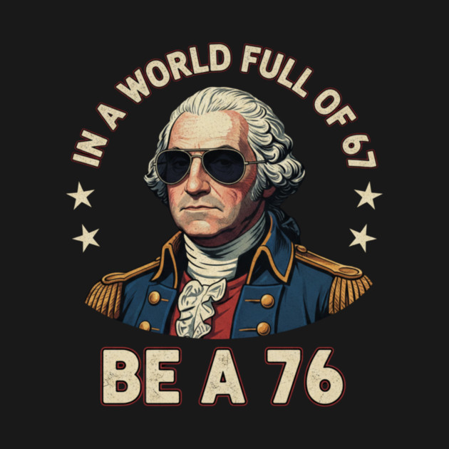 George Washington 67 76 Meme - In A World Full Of 67 Be A 76 1776 Patriotic by ArtistTee ⭐⭐⭐⭐⭐
