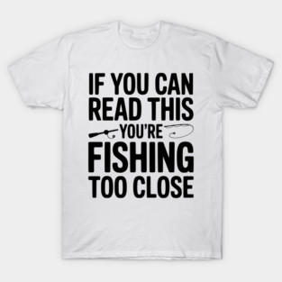 If You Can Read This You’re Fishing Too Close T-Shirt