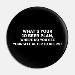 What's your 10 beer plan where do you see yourself after 10 beers Pin