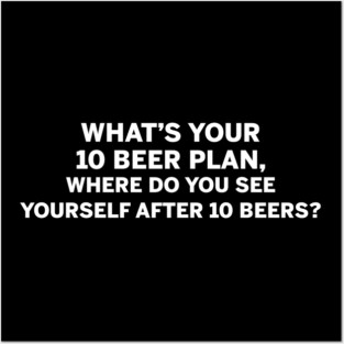 What's your 10 beer plan where do you see yourself after 10 beers Posters and Art