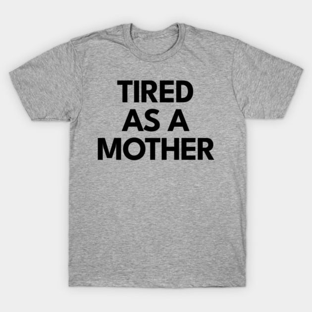 Tired as a Mother T-Shirt by DIGITAL MERCH CREATIONS