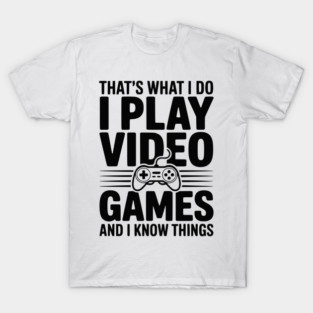 That’s What I Do I Play Video Games and I Know Things T-Shirt