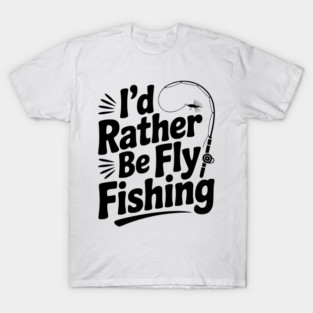 I’d Rather be Fly Fishing T-Shirt