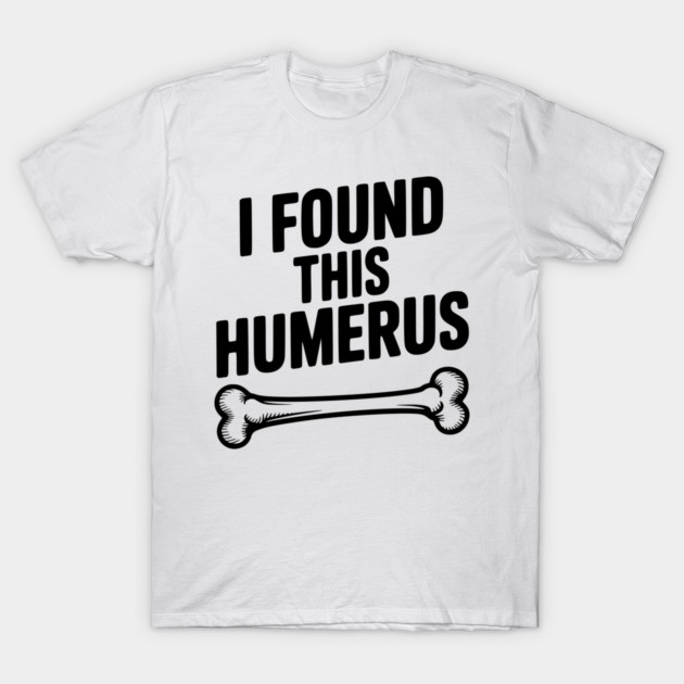 I Found This Humerus T-Shirt by Frank Ring