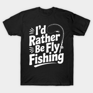 I’d Rather be Fly Fishing T-Shirt
