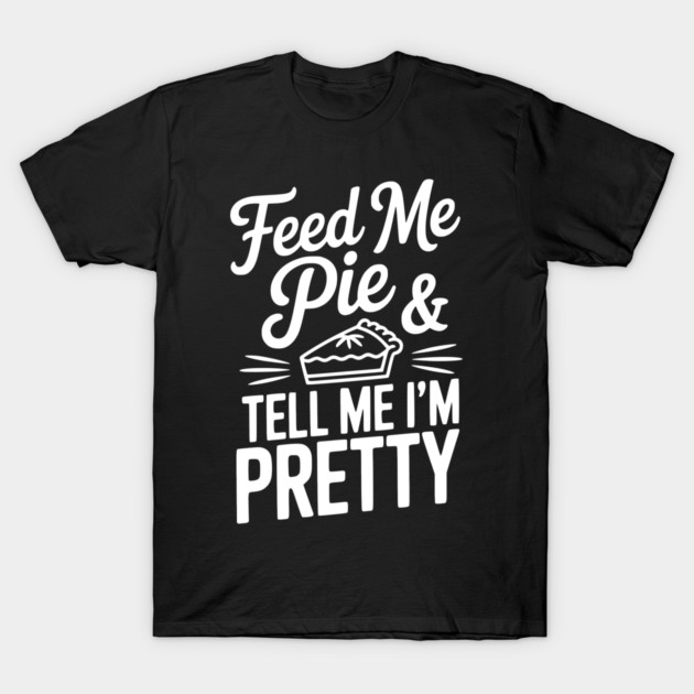 Feed Me Pie and Tell Me I’m Pretty T-Shirt by Frank Ring