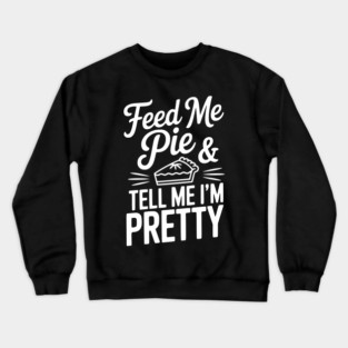 Feed Me Pie and Tell Me I’m Pretty Crewneck Sweatshirt