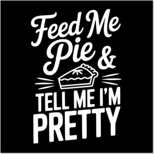 Feed Me Pie and Tell Me I’m Pretty Posters and Art