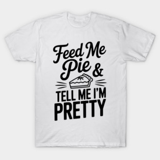 Feed Me Pie and Tell Me I’m Pretty T-Shirt