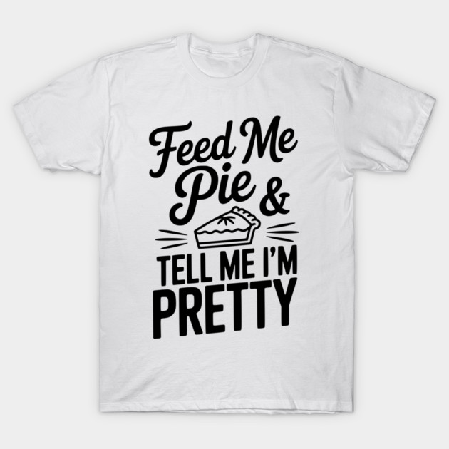Feed Me Pie and Tell Me I’m Pretty T-Shirt by Frank Ring