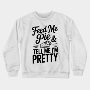 Feed Me Pie and Tell Me I’m Pretty Crewneck Sweatshirt