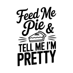 Feed Me Pie and Tell Me I’m Pretty T-Shirt