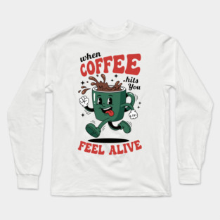 When Coffee Hits You, Feel Alive Long Sleeve T-Shirt