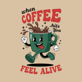 When Coffee Hits You, Feel Alive T-Shirt