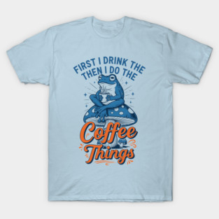 First I Drink Then I Do Things! T-Shirt