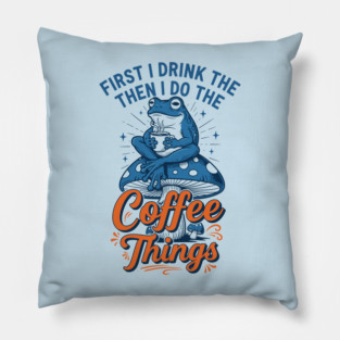 First I Drink Then I Do Things! Pillow