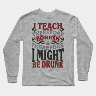 I Teach I Drink I Might Be Drunk Exhausted Vibes Long Sleeve T-Shirt