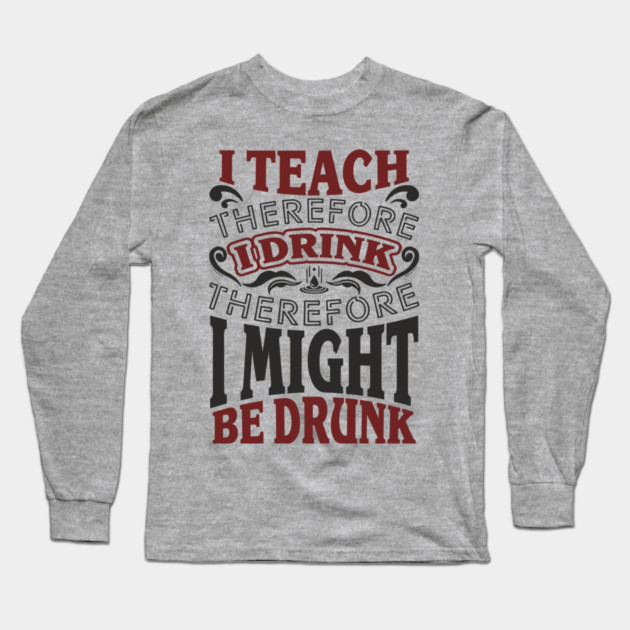 I Teach I Drink I Might Be Drunk Exhausted Vibes Long Sleeve T-Shirt by Anticorporati