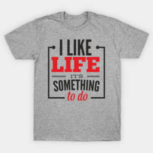 I Like Life It's Something To Do Existential Humor T-Shirt