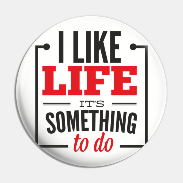 I Like Life It's Something To Do Existential Humor Pin by Anticorporati