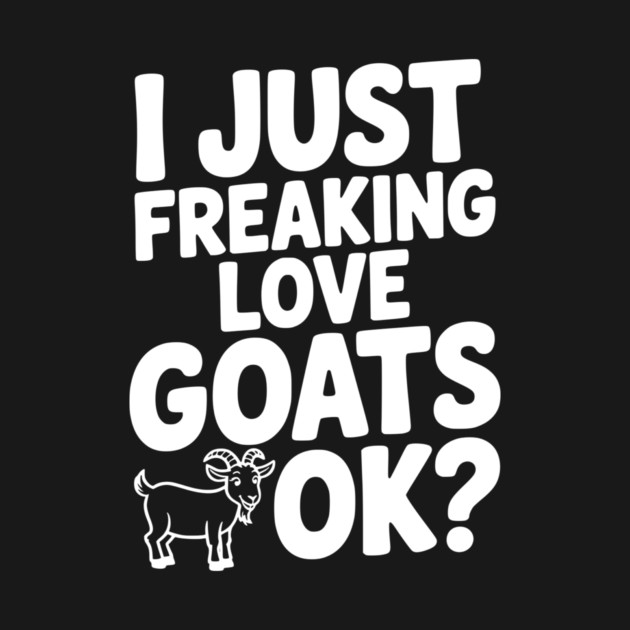I Just Freaking Love Goats Ok? by Frank Ring