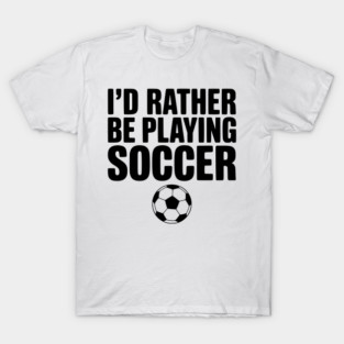 I’d Rather be Playing Soccer T-Shirt