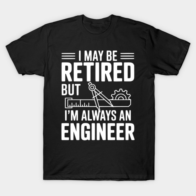 I May Be Retired but I’m Always an Engineer T-Shirt by Frank Ring