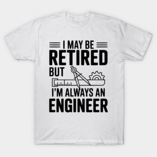 I May Be Retired but I’m Always an Engineer T-Shirt