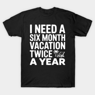 I Need a Six Month Vacation Twice a Year T-Shirt