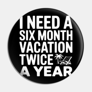 I Need a Six Month Vacation Twice a Year Pin