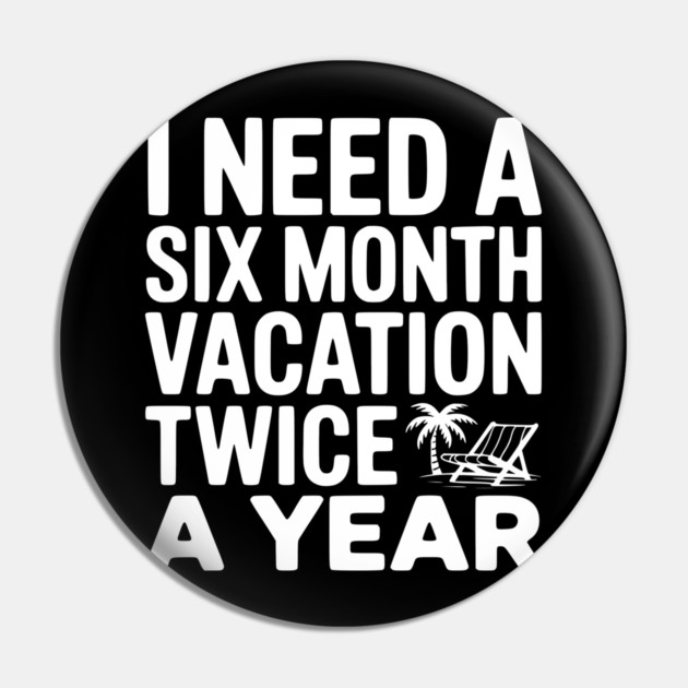 I Need a Six Month Vacation Twice a Year Pin by Frank Ring