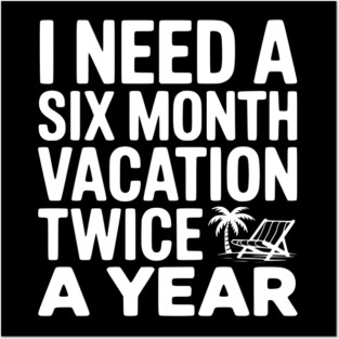 I Need a Six Month Vacation Twice a Year Posters and Art